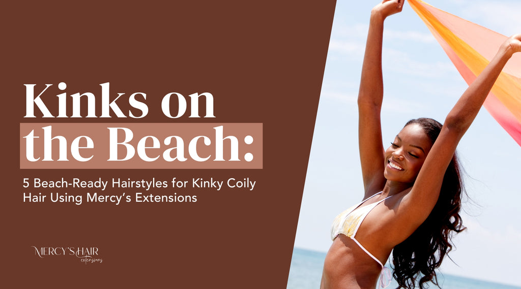 Kinks on the Beach: 5 Beach-Ready Hairstyles for Kinky Coily Hair Using Mercy Extensions